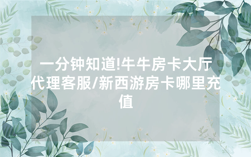 一分钟知道!牛牛房卡大厅代理客服/新西游房卡哪里充值