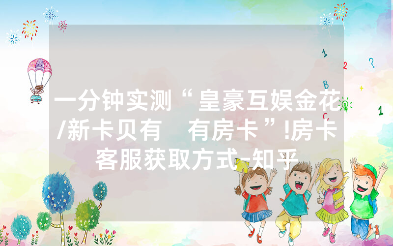 一分钟实测“皇豪互娱金花/新卡贝有沒有房卡”!房卡客服获取方式-知乎