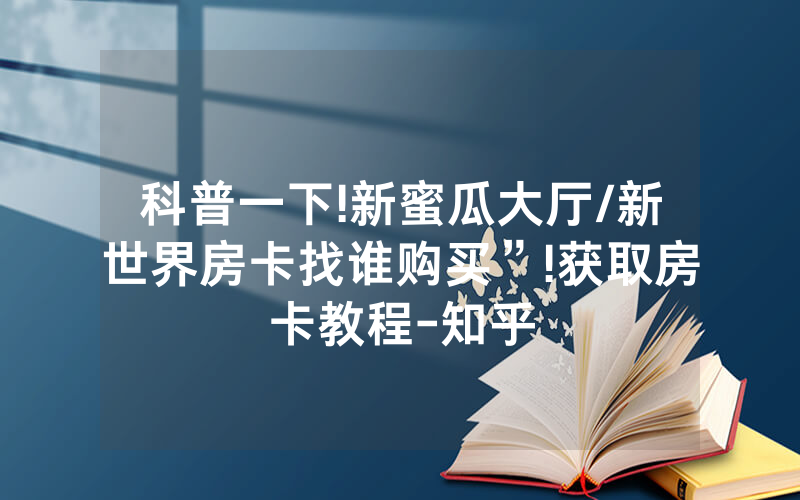 科普一下!新蜜瓜大厅/新世界房卡找谁购买”!获取房卡教程-知乎