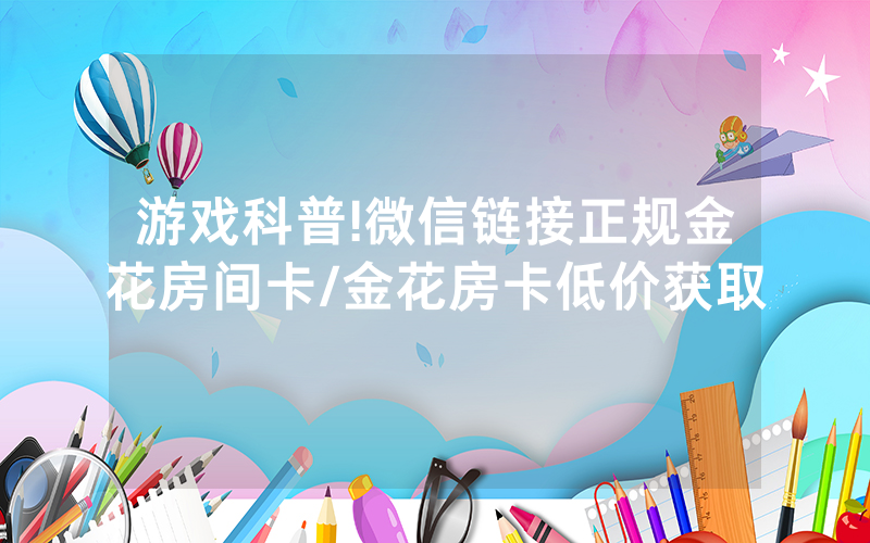游戏科普!微信链接正规金花房间卡/金花房卡低价获取