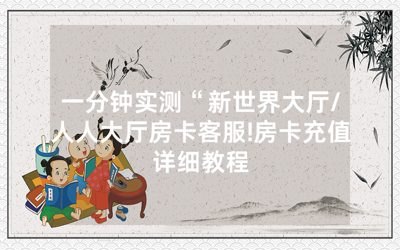 一分钟实测“新世界大厅/人人大厅房卡客服!房卡充值详细教程