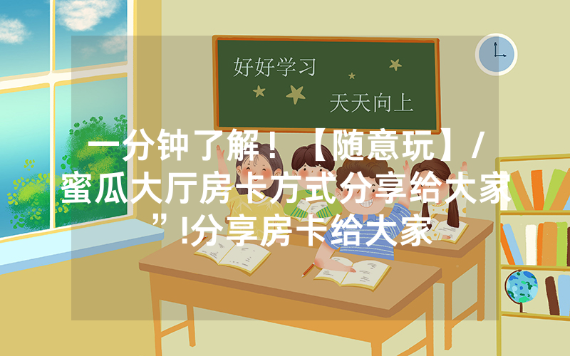 一分钟了解！【随意玩】/蜜瓜大厅房卡方式分享给大家”!分享房卡给大家