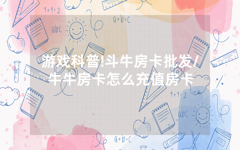 游戏科普!斗牛房卡批发/牛牛房卡怎么充值房卡