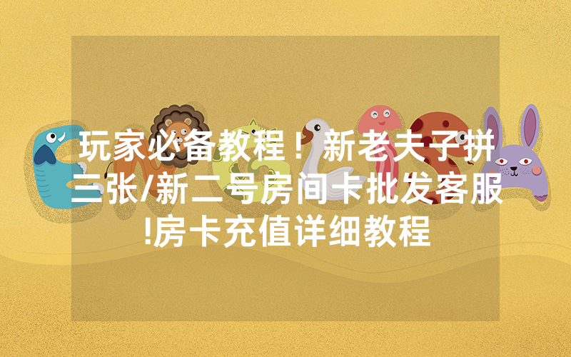 玩家必备教程！新老夫子拼三张/新二号房间卡批发客服!房卡充值详细教程