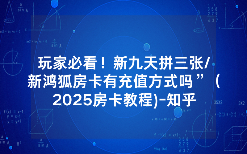 玩家必看！新九天拼三张/新鸿狐房卡有充值方式吗”（2025房卡教程)-知乎