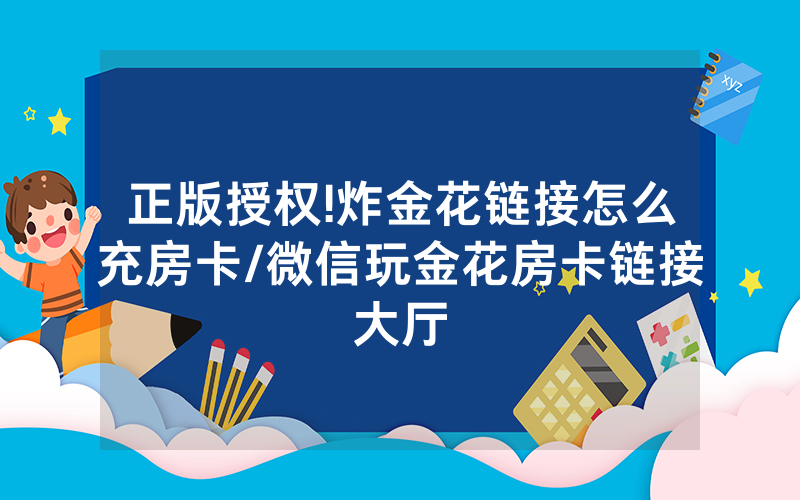 正版授权!炸金花链接怎么充房卡/微信玩金花房卡链接大厅