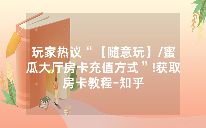 玩家热议“【随意玩】/蜜瓜大厅房卡充值方式”!获取房卡教程-知乎