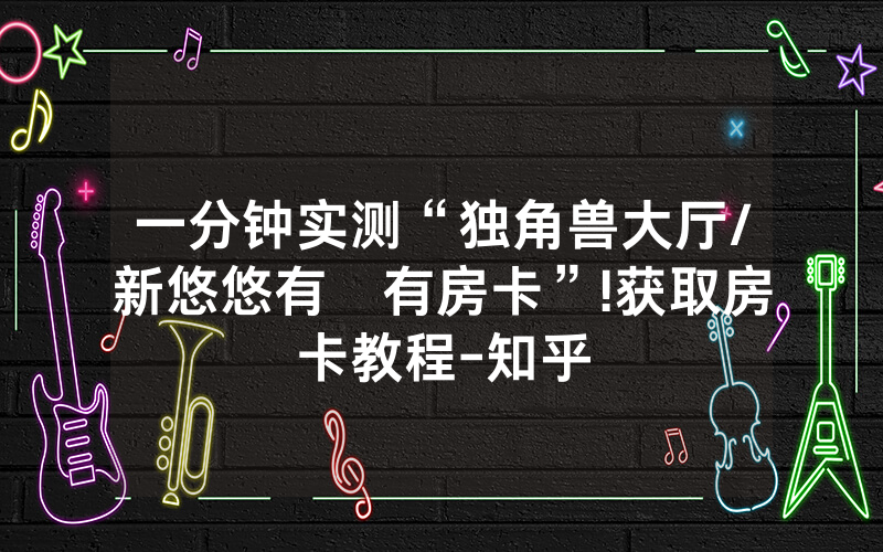 一分钟实测“独角兽大厅/新悠悠有沒有房卡”!获取房卡教程-知乎