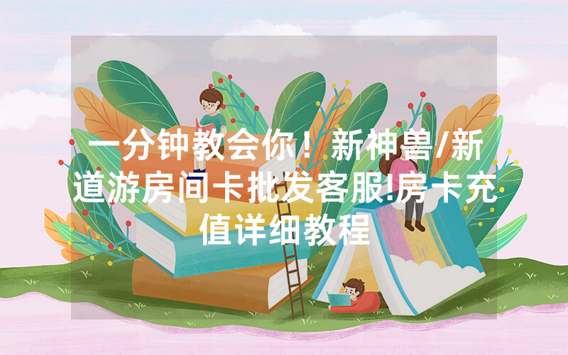 一分钟教会你！新神兽/新道游房间卡批发客服!房卡充值详细教程