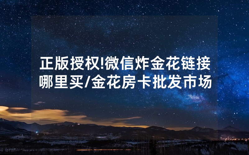 正版授权!微信炸金花链接哪里买/金花房卡批发市场