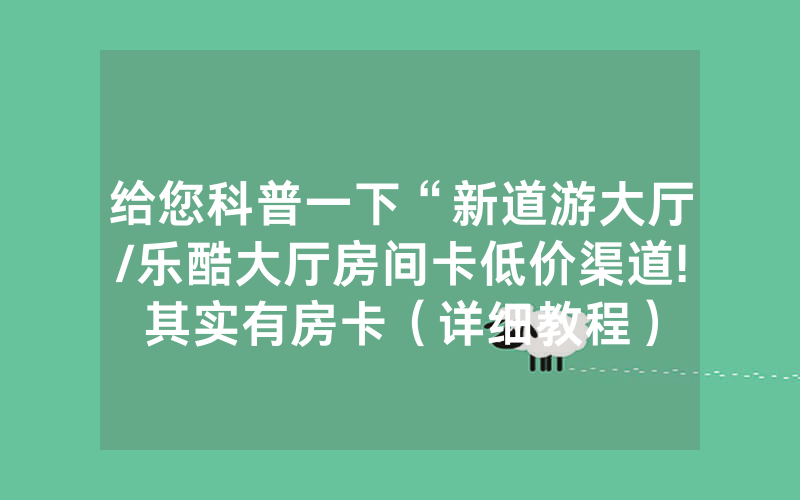 给您科普一下“新道游大厅/乐酷大厅房间卡低价渠道!其实有房卡（详细教程）