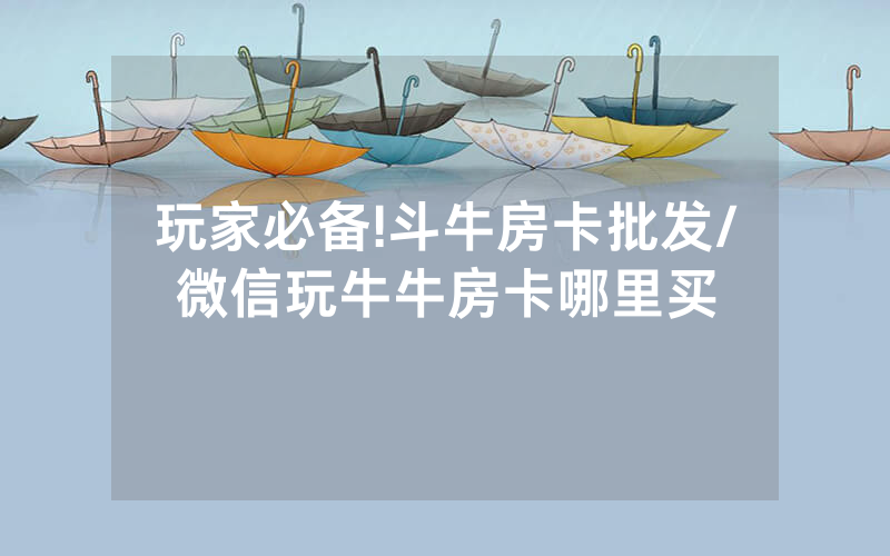 玩家必备!斗牛房卡批发/微信玩牛牛房卡哪里买