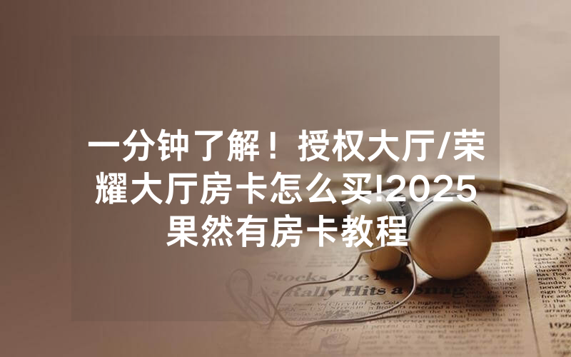 一分钟了解！授权大厅/荣耀大厅房卡怎么买!2025果然有房卡教程