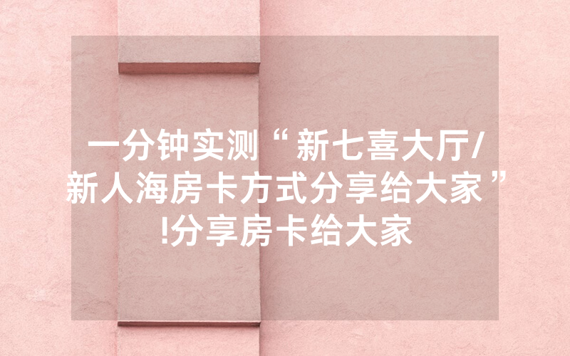 一分钟实测“新七喜大厅/新人海房卡方式分享给大家”!分享房卡给大家