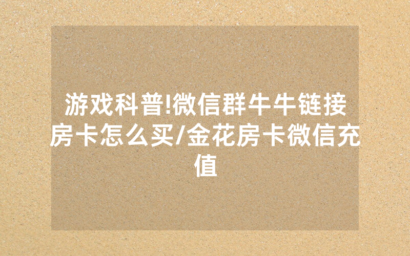 游戏科普!微信群牛牛链接房卡怎么买/金花房卡微信充值