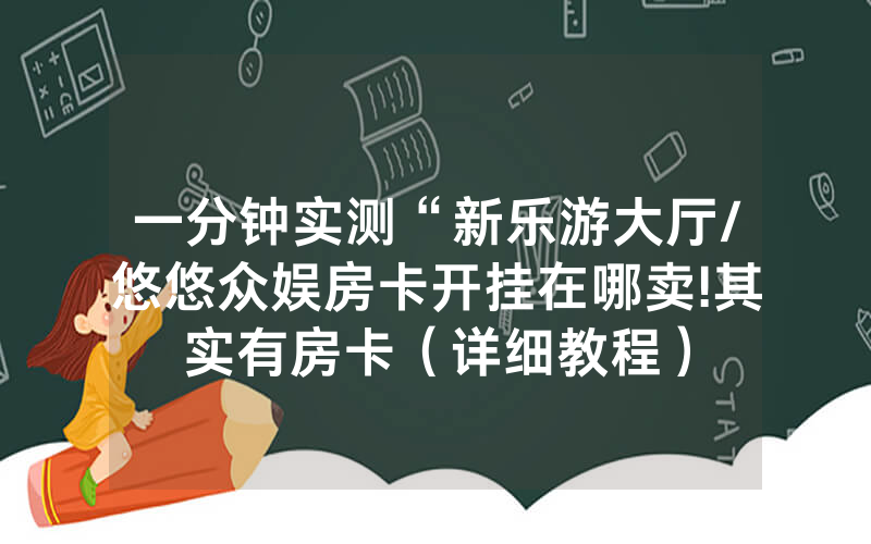 一分钟实测“新乐游大厅/悠悠众娱房卡开挂在哪卖!其实有房卡（详细教程）