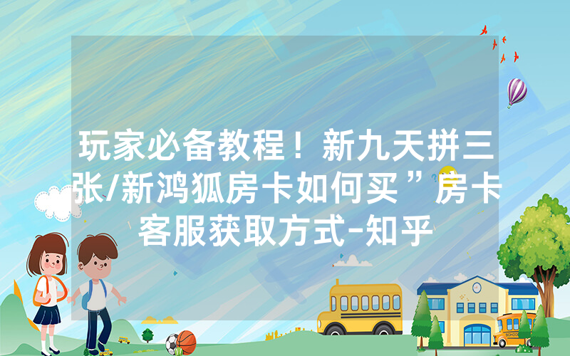玩家必备教程！新九天拼三张/新鸿狐房卡如何买”房卡客服获取方式-知乎