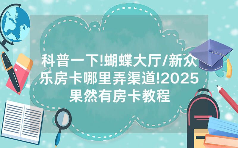 科普一下!蝴蝶大厅/新众乐房卡哪里弄渠道!2025果然有房卡教程