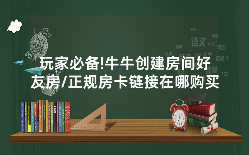 玩家必备!牛牛创建房间好友房/正规房卡链接在哪购买