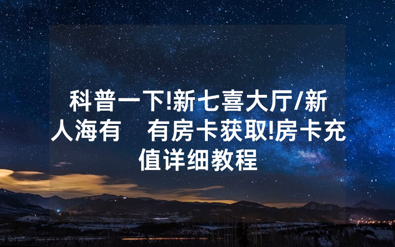 科普一下!新七喜大厅/新人海有沒有房卡获取!房卡充值详细教程