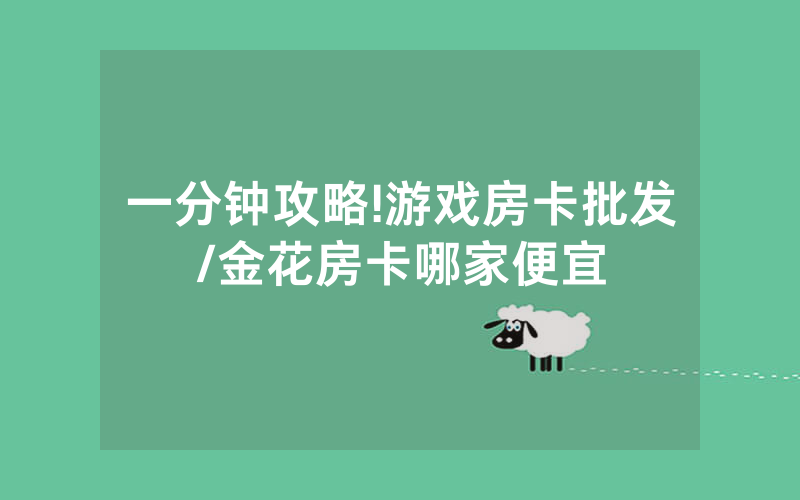 一分钟攻略!游戏房卡批发/金花房卡哪家便宜