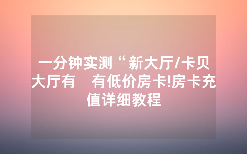 一分钟实测“新大厅/卡贝大厅有沒有低价房卡!房卡充值详细教程