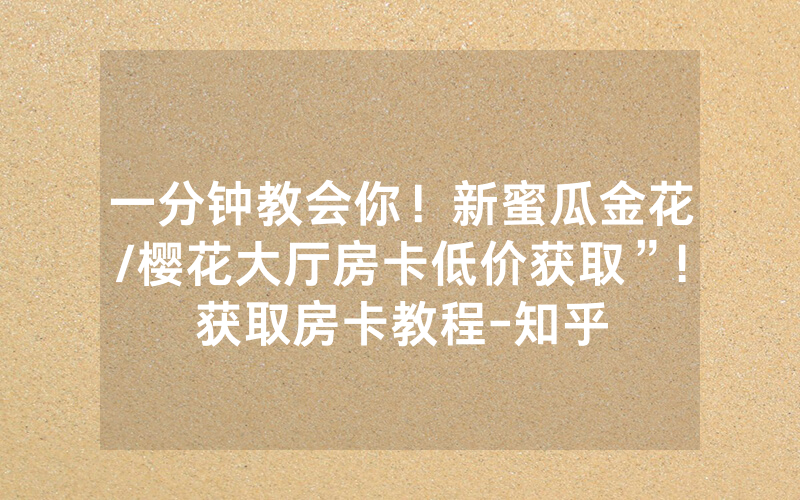 一分钟教会你！新蜜瓜金花/樱花大厅房卡低价获取”!获取房卡教程-知乎