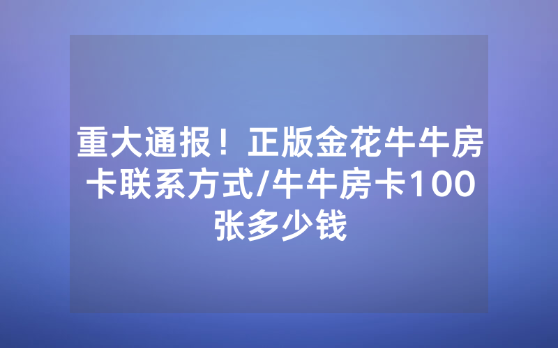 重大通报！正版金花牛牛房卡联系方式/牛牛房卡100张多少钱