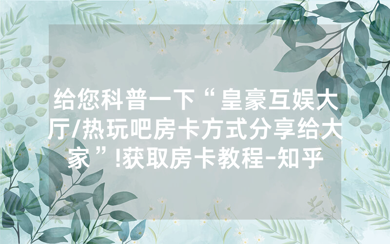 给您科普一下“皇豪互娱大厅/热玩吧房卡方式分享给大家”!获取房卡教程-知乎