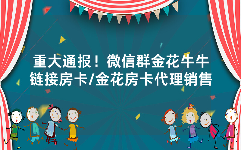 重大通报！微信群金花牛牛链接房卡/金花房卡代理销售