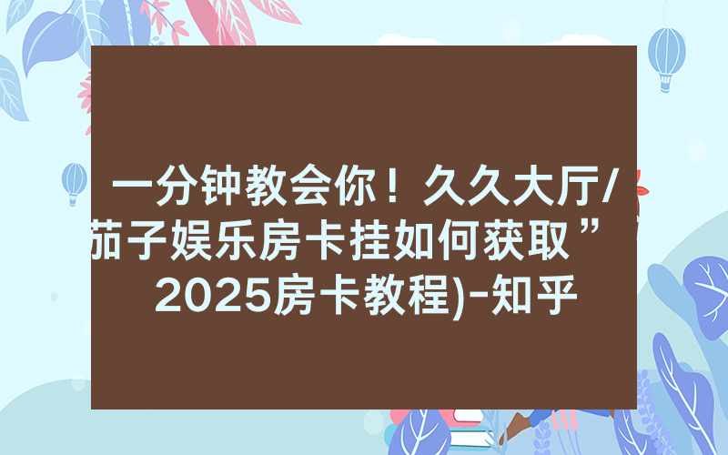 一分钟教会你！久久大厅/茄子娱乐房卡挂如何获取”（2025房卡教程)-知乎
