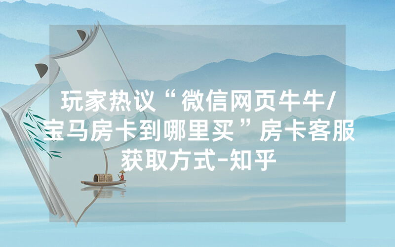 玩家热议“微信网页牛牛/宝马房卡到哪里买”房卡客服获取方式-知乎
