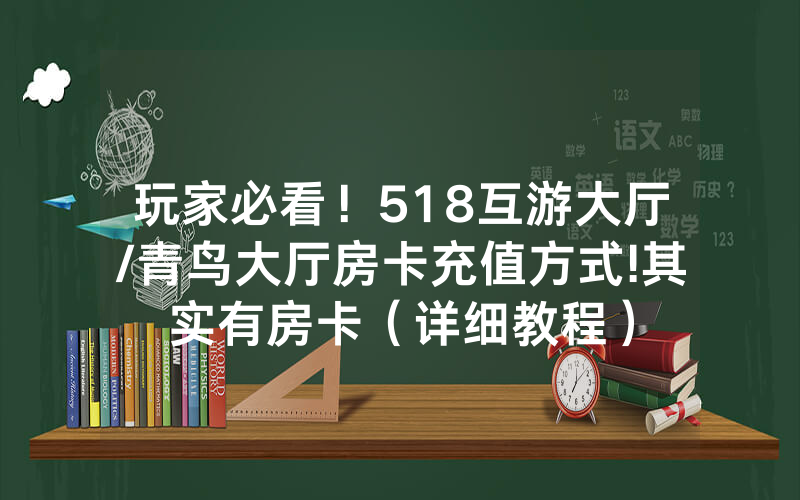玩家必看！518互游大厅/青鸟大厅房卡充值方式!其实有房卡（详细教程）