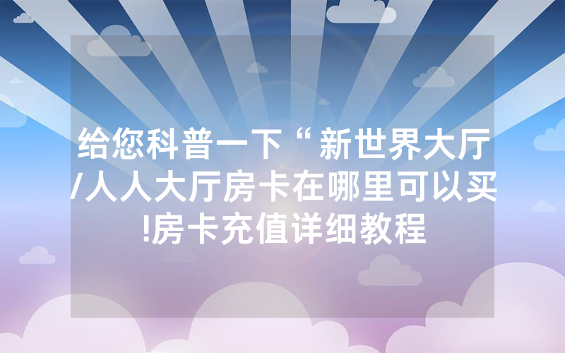 给您科普一下“新世界大厅/人人大厅房卡在哪里可以买!房卡充值详细教程