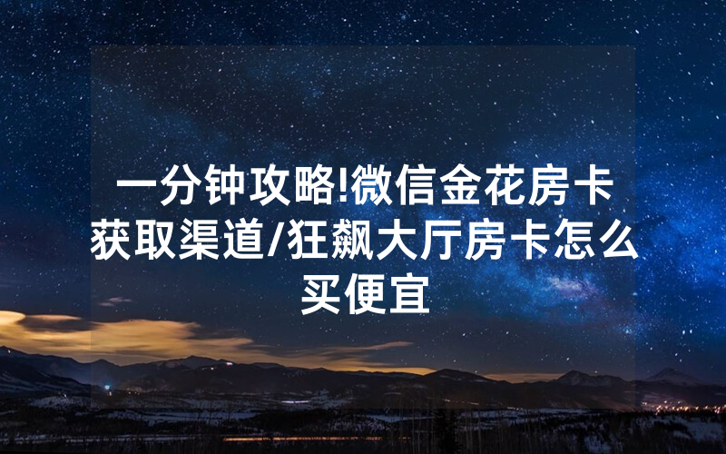 一分钟攻略!微信金花房卡获取渠道/狂飙大厅房卡怎么买便宜