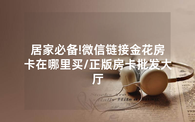 居家必备!微信链接金花房卡在哪里买/正版房卡批发大厅