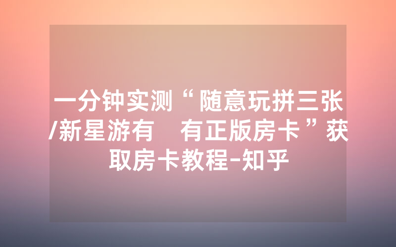 一分钟实测“随意玩拼三张/新星游有沒有正版房卡”获取房卡教程-知乎