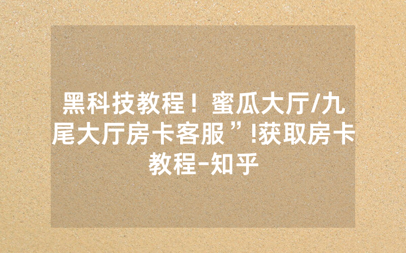 黑科技教程！蜜瓜大厅/九尾大厅房卡客服”!获取房卡教程-知乎