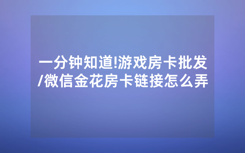 一分钟知道!游戏房卡批发/微信金花房卡链接怎么弄