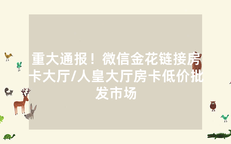 重大通报！微信金花链接房卡大厅/人皇大厅房卡低价批发市场