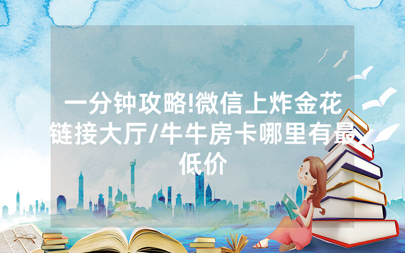 一分钟攻略!微信上炸金花链接大厅/牛牛房卡哪里有最低价