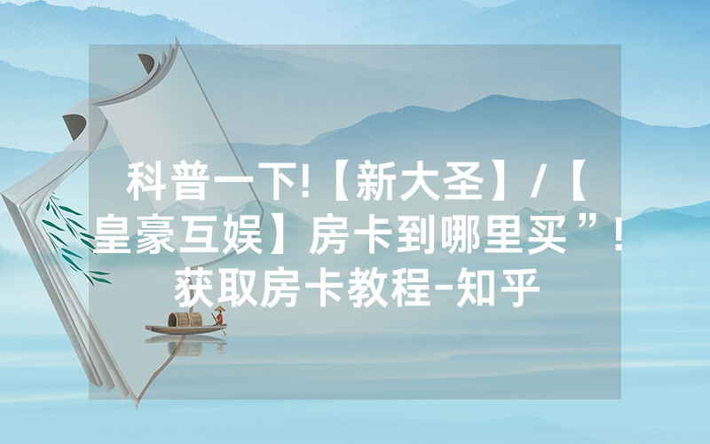 科普一下!【新大圣】/【皇豪互娱】房卡到哪里买”!获取房卡教程-知乎