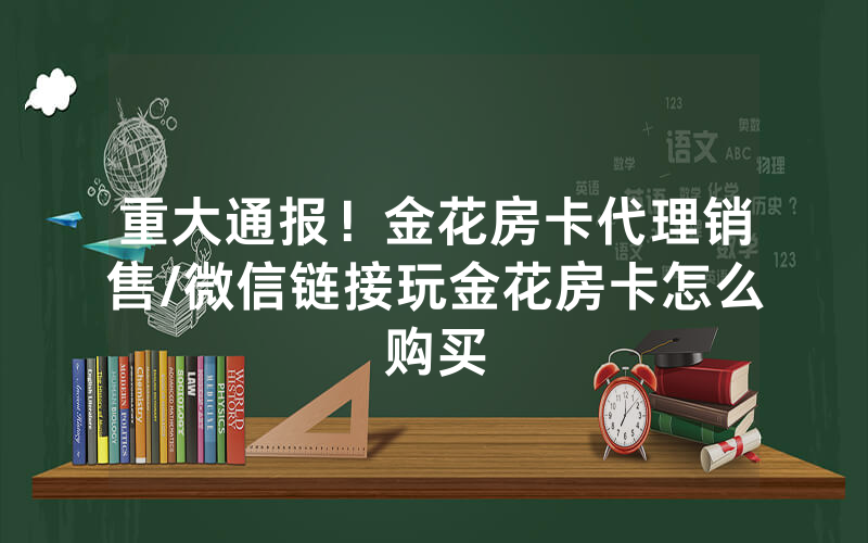 重大通报！金花房卡代理销售/微信链接玩金花房卡怎么购买