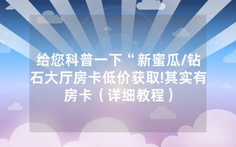 给您科普一下“新蜜瓜/钻石大厅房卡低价获取!其实有房卡（详细教程）