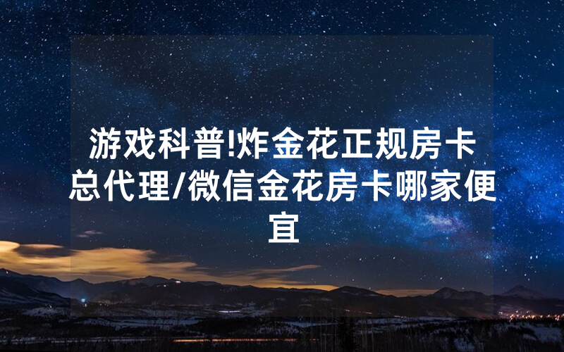 游戏科普!炸金花正规房卡总代理/微信金花房卡哪家便宜