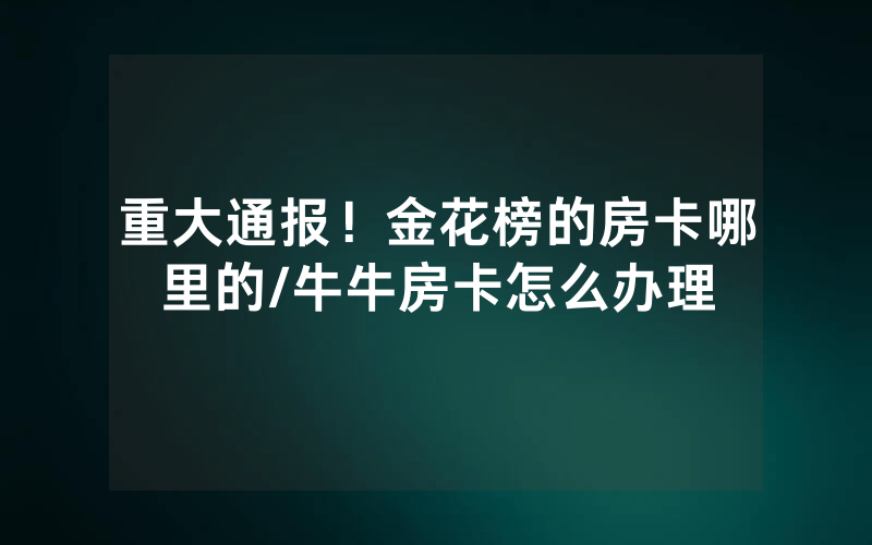 重大通报！金花榜的房卡哪里的/牛牛房卡怎么办理