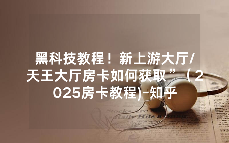 黑科技教程！新上游大厅/天王大厅房卡如何获取”（2025房卡教程)-知乎