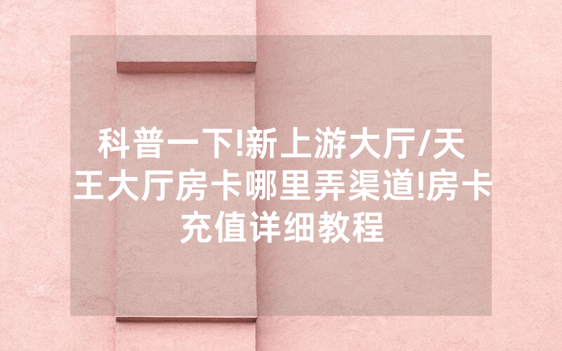 科普一下!新上游大厅/天王大厅房卡哪里弄渠道!房卡充值详细教程