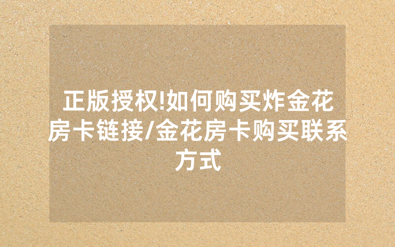 正版授权!如何购买炸金花房卡链接/金花房卡购买联系方式