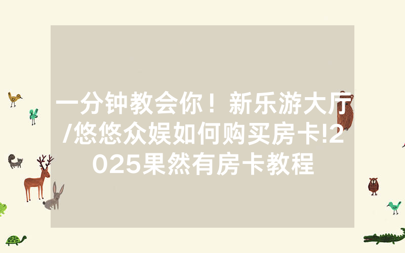 一分钟教会你！新乐游大厅/悠悠众娱如何购买房卡!2025果然有房卡教程